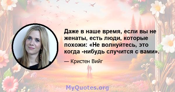 Даже в наше время, если вы не женаты, есть люди, которые похожи: «Не волнуйтесь, это когда -нибудь случится с вами».