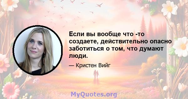 Если вы вообще что -то создаете, действительно опасно заботиться о том, что думают люди.