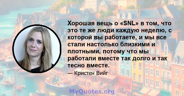 Хорошая вещь о «SNL» в том, что это те же люди каждую неделю, с которой вы работаете, и мы все стали настолько близкими и плотными, потому что мы работали вместе так долго и так тесно вместе.