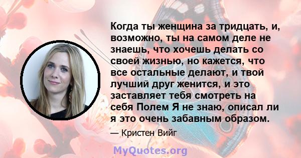 Когда ты женщина за тридцать, и, возможно, ты на самом деле не знаешь, что хочешь делать со своей жизнью, но кажется, что все остальные делают, и твой лучший друг женится, и это заставляет тебя смотреть на себя Полем Я