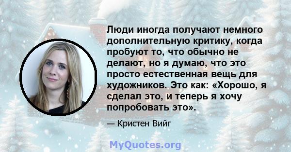 Люди иногда получают немного дополнительную критику, когда пробуют то, что обычно не делают, но я думаю, что это просто естественная вещь для художников. Это как: «Хорошо, я сделал это, и теперь я хочу попробовать это».