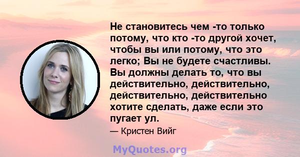 Не становитесь чем -то только потому, что кто -то другой хочет, чтобы вы или потому, что это легко; Вы не будете счастливы. Вы должны делать то, что вы действительно, действительно, действительно, действительно хотите