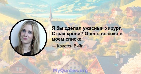 Я бы сделал ужасный хирург. Страх крови? Очень высоко в моем списке.