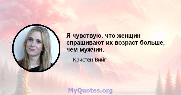 Я чувствую, что женщин спрашивают их возраст больше, чем мужчин.