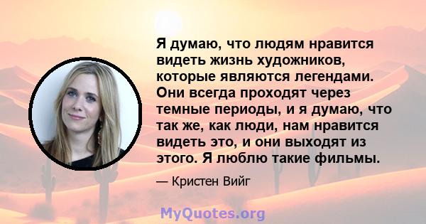 Я думаю, что людям нравится видеть жизнь художников, которые являются легендами. Они всегда проходят через темные периоды, и я думаю, что так же, как люди, нам нравится видеть это, и они выходят из этого. Я люблю такие