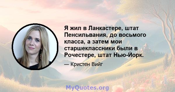 Я жил в Ланкастере, штат Пенсильвания, до восьмого класса, а затем мои старшеклассники были в Рочестере, штат Нью-Йорк.