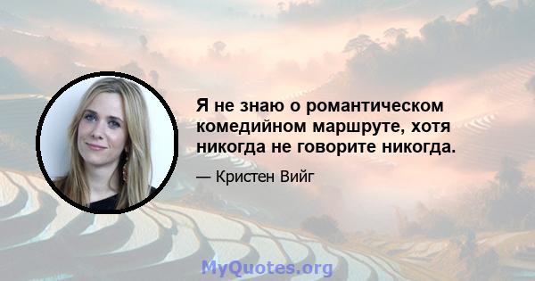 Я не знаю о романтическом комедийном маршруте, хотя никогда не говорите никогда.