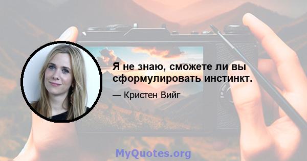 Я не знаю, сможете ли вы сформулировать инстинкт.