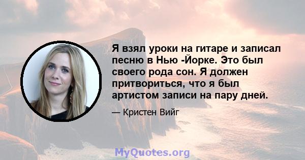 Я взял уроки на гитаре и записал песню в Нью -Йорке. Это был своего рода сон. Я должен притвориться, что я был артистом записи на пару дней.