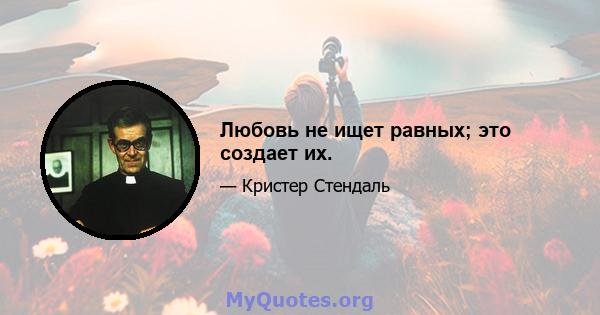 Любовь не ищет равных; это создает их.