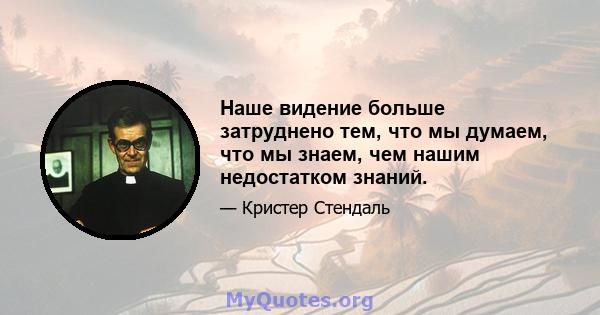 Наше видение больше затруднено тем, что мы думаем, что мы знаем, чем нашим недостатком знаний.