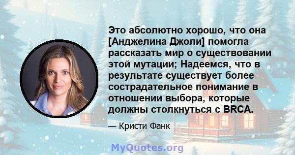 Это абсолютно хорошо, что она [Анджелина Джоли] помогла рассказать мир о существовании этой мутации; Надеемся, что в результате существует более сострадательное понимание в отношении выбора, которые должны столкнуться с 