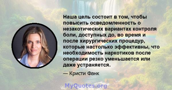 Наша цель состоит в том, чтобы повысить осведомленность о незакотических вариантах контроля боли, доступных до, во время и после хирургических процедур, которые настолько эффективны, что необходимость наркотиков после