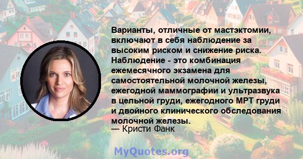 Варианты, отличные от мастэктомии, включают в себя наблюдение за высоким риском и снижение риска. Наблюдение - это комбинация ежемесячного экзамена для самостоятельной молочной железы, ежегодной маммографии и