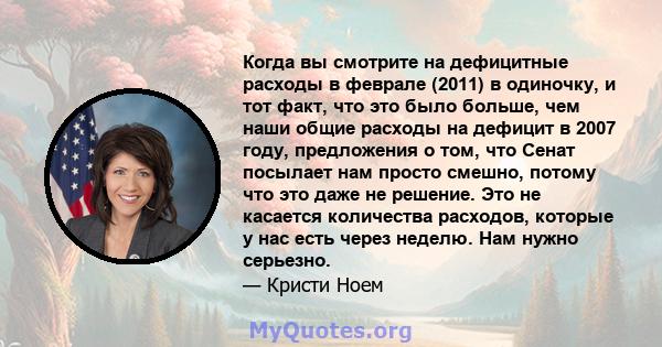 Когда вы смотрите на дефицитные расходы в феврале (2011) в одиночку, и тот факт, что это было больше, чем наши общие расходы на дефицит в 2007 году, предложения о том, что Сенат посылает нам просто смешно, потому что