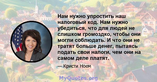 Нам нужно упростить наш налоговый код. Нам нужно убедиться, что для людей не слишком громоздко, чтобы они могли соблюдать. И что они не тратят больше денег, пытаясь подать свои налоги, чем они на самом деле платят.