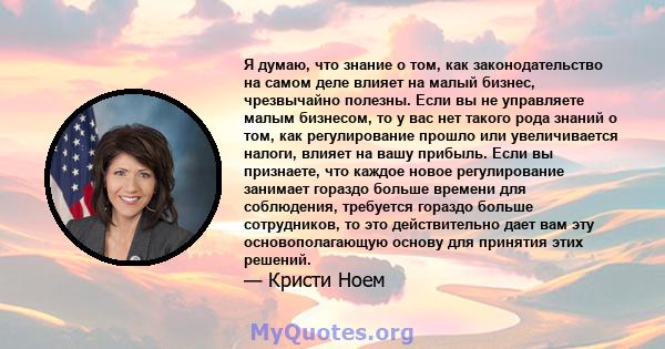 Я думаю, что знание о том, как законодательство на самом деле влияет на малый бизнес, чрезвычайно полезны. Если вы не управляете малым бизнесом, то у вас нет такого рода знаний о том, как регулирование прошло или