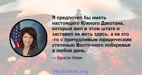 Я предпочел бы иметь настоящего Южного Дакотана, который жил в этом штате и заставил ее жить здесь, а не кто -то с причудливым юридическим степенью Восточного побережья в любой день.