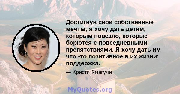 Достигнув свои собственные мечты, я хочу дать детям, которым повезло, которые борются с повседневными препятствиями. Я хочу дать им что -то позитивное в их жизни: поддержка.