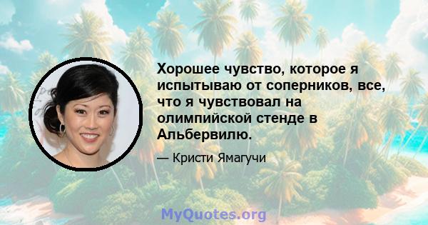 Хорошее чувство, которое я испытываю от соперников, все, что я чувствовал на олимпийской стенде в Альбервилю.