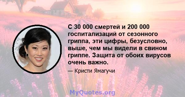 С 30 000 смертей и 200 000 госпитализаций от сезонного гриппа, эти цифры, безусловно, выше, чем мы видели в свином гриппе. Защита от обоих вирусов очень важно.