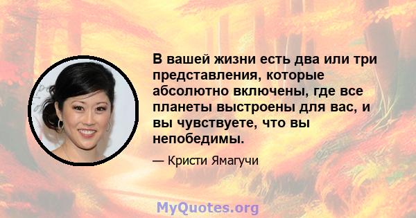 В вашей жизни есть два или три представления, которые абсолютно включены, где все планеты выстроены для вас, и вы чувствуете, что вы непобедимы.