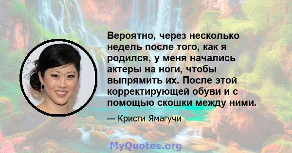 Вероятно, через несколько недель после того, как я родился, у меня начались актеры на ноги, чтобы выпрямить их. После этой корректирующей обуви и с помощью скошки между ними.