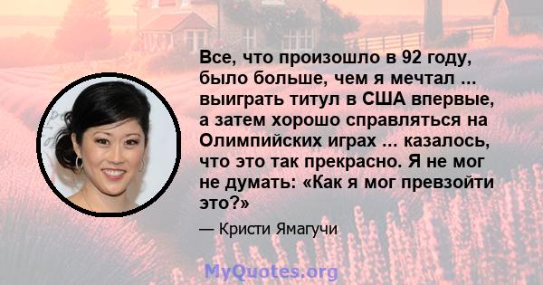 Все, что произошло в 92 году, было больше, чем я мечтал ... выиграть титул в США впервые, а затем хорошо справляться на Олимпийских играх ... казалось, что это так прекрасно. Я не мог не думать: «Как я мог превзойти