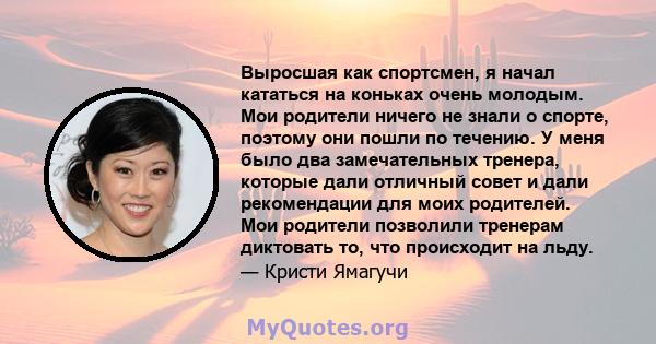 Выросшая как спортсмен, я начал кататься на коньках очень молодым. Мои родители ничего не знали о спорте, поэтому они пошли по течению. У меня было два замечательных тренера, которые дали отличный совет и дали