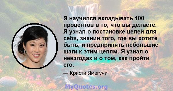 Я научился вкладывать 100 процентов в то, что вы делаете. Я узнал о постановке целей для себя, знании того, где вы хотите быть, и предпринять небольшие шаги к этим целям. Я узнал о невзгодах и о том, как пройти его.