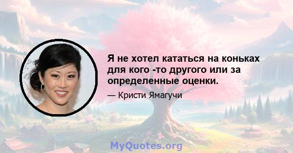 Я не хотел кататься на коньках для кого -то другого или за определенные оценки.