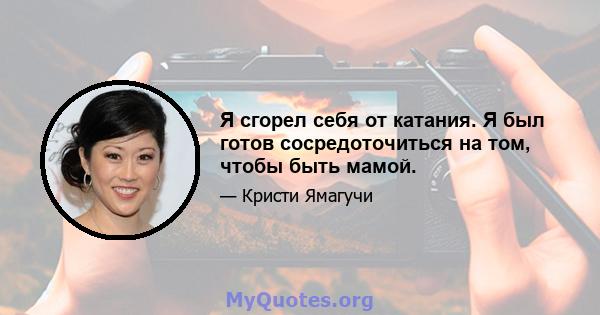 Я сгорел себя от катания. Я был готов сосредоточиться на том, чтобы быть мамой.