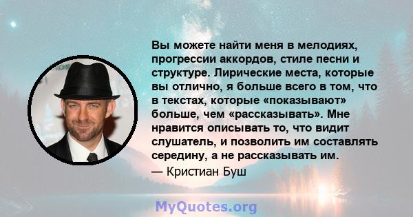 Вы можете найти меня в мелодиях, прогрессии аккордов, стиле песни и структуре. Лирические места, которые вы отлично, я больше всего в том, что в текстах, которые «показывают» больше, чем «рассказывать». Мне нравится