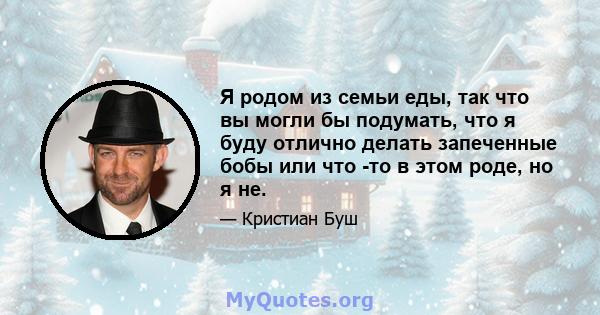 Я родом из семьи еды, так что вы могли бы подумать, что я буду отлично делать запеченные бобы или что -то в этом роде, но я не.