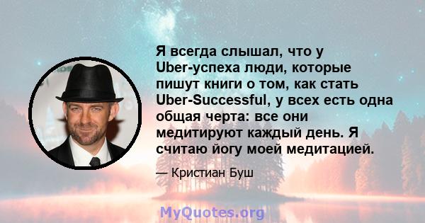 Я всегда слышал, что у Uber-успеха люди, которые пишут книги о том, как стать Uber-Successful, у всех есть одна общая черта: все они медитируют каждый день. Я считаю йогу моей медитацией.