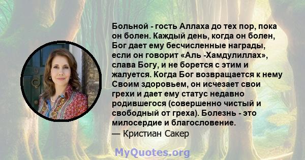 Больной - гость Аллаха до тех пор, пока он болен. Каждый день, когда он болен, Бог дает ему бесчисленные награды, если он говорит «Аль -Хамдулиллах», слава Богу, и не борется с этим и жалуется. Когда Бог возвращается к