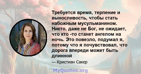 Требуется время, терпение и выносливость, чтобы стать набожным мусульманином. Никто, даже не Бог, не ожидает, что кто -то станет ангелом на ночь. Это повезло, подумал я, потому что я почувствовал, что дорога впереди