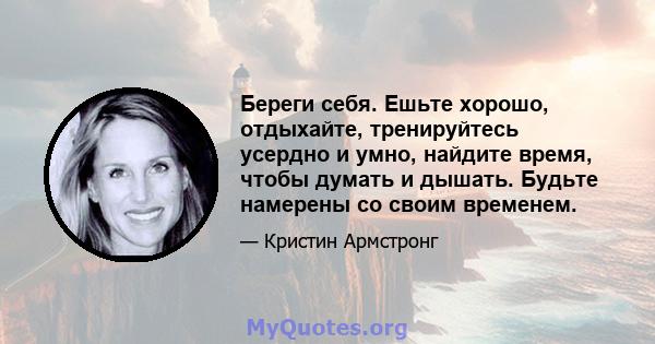 Береги себя. Ешьте хорошо, отдыхайте, тренируйтесь усердно и умно, найдите время, чтобы думать и дышать. Будьте намерены со своим временем.