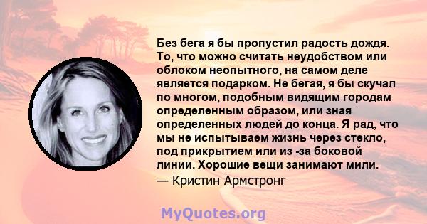 Без бега я бы пропустил радость дождя. То, что можно считать неудобством или облоком неопытного, на самом деле является подарком. Не бегая, я бы скучал по многом, подобным видящим городам определенным образом, или зная