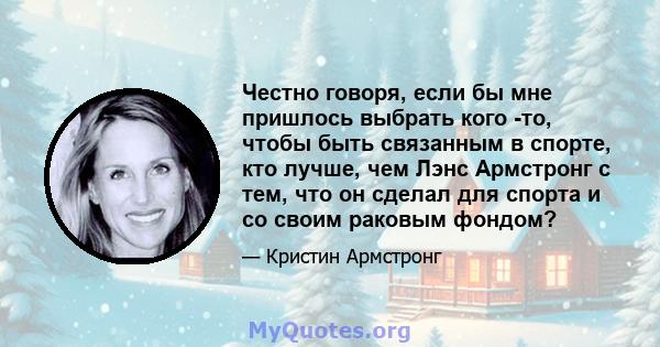 Честно говоря, если бы мне пришлось выбрать кого -то, чтобы быть связанным в спорте, кто лучше, чем Лэнс Армстронг с тем, что он сделал для спорта и со своим раковым фондом?