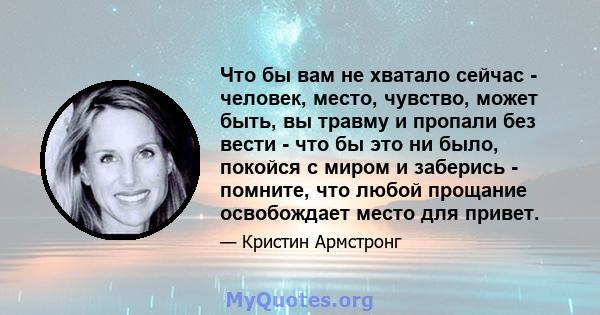 Что бы вам не хватало сейчас - человек, место, чувство, может быть, вы травму и пропали без вести - что бы это ни было, покойся с миром и заберись - помните, что любой прощание освобождает место для привет.