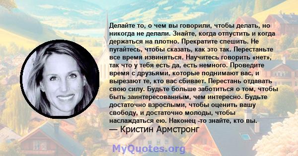 Делайте то, о чем вы говорили, чтобы делать, но никогда не делали. Знайте, когда отпустить и когда держаться на плотно. Прекратите спешить. Не пугайтесь, чтобы сказать, как это так. Перестаньте все время извиняться.