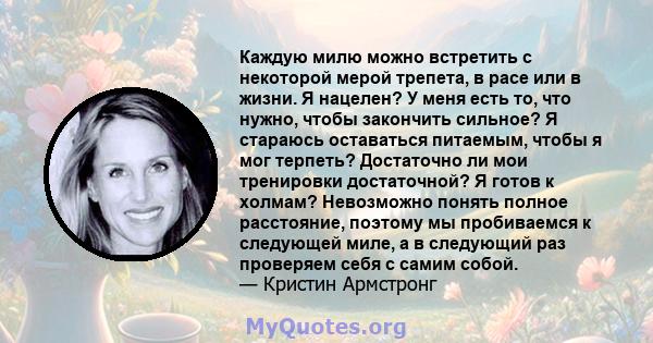 Каждую милю можно встретить с некоторой мерой трепета, в расе или в жизни. Я нацелен? У меня есть то, что нужно, чтобы закончить сильное? Я стараюсь оставаться питаемым, чтобы я мог терпеть? Достаточно ли мои тренировки 