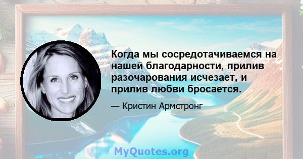 Когда мы сосредотачиваемся на нашей благодарности, прилив разочарования исчезает, и прилив любви бросается.