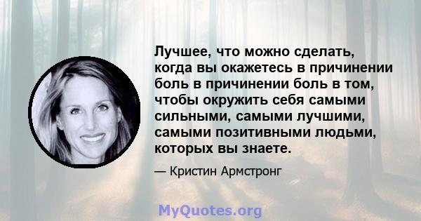 Лучшее, что можно сделать, когда вы окажетесь в причинении боль в причинении боль в том, чтобы окружить себя самыми сильными, самыми лучшими, самыми позитивными людьми, которых вы знаете.