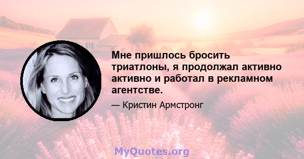 Мне пришлось бросить триатлоны, я продолжал активно активно и работал в рекламном агентстве.