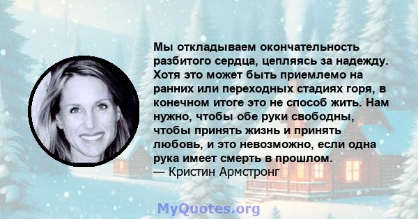 Мы откладываем окончательность разбитого сердца, цепляясь за надежду. Хотя это может быть приемлемо на ранних или переходных стадиях горя, в конечном итоге это не способ жить. Нам нужно, чтобы обе руки свободны, чтобы