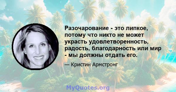 Разочарование - это липкое, потому что никто не может украсть удовлетворенность, радость, благодарность или мир - мы должны отдать его.