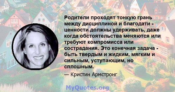 Родители проходят тонкую грань между дисциплиной и благодати - ценности должны удерживать, даже когда обстоятельства меняются или требуют компромисса или сострадания. Это конечная задача - быть твердым и жидким, мягким