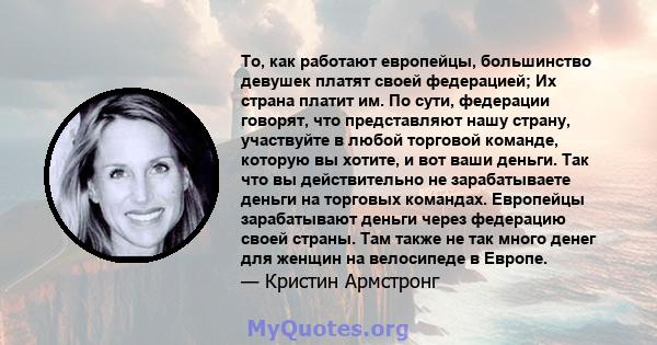 То, как работают европейцы, большинство девушек платят своей федерацией; Их страна платит им. По сути, федерации говорят, что представляют нашу страну, участвуйте в любой торговой команде, которую вы хотите, и вот ваши